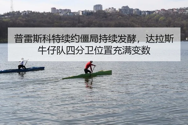 普雷斯科特续约僵局持续发酵，达拉斯牛仔队四分卫位置充满变数